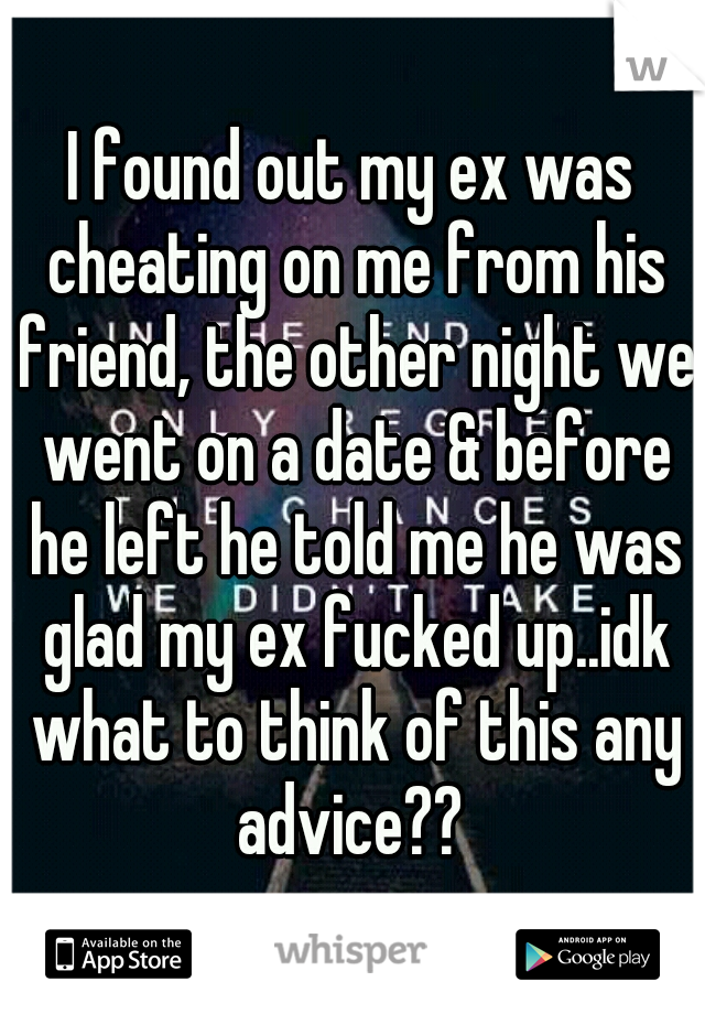 I found out my ex was cheating on me from his friend, the other night we went on a date & before he left he told me he was glad my ex fucked up..idk what to think of this any advice?? 