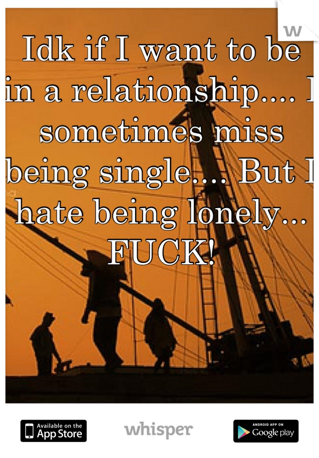 Idk if I want to be in a relationship.... I sometimes miss being single.... But I hate being lonely... FUCK!