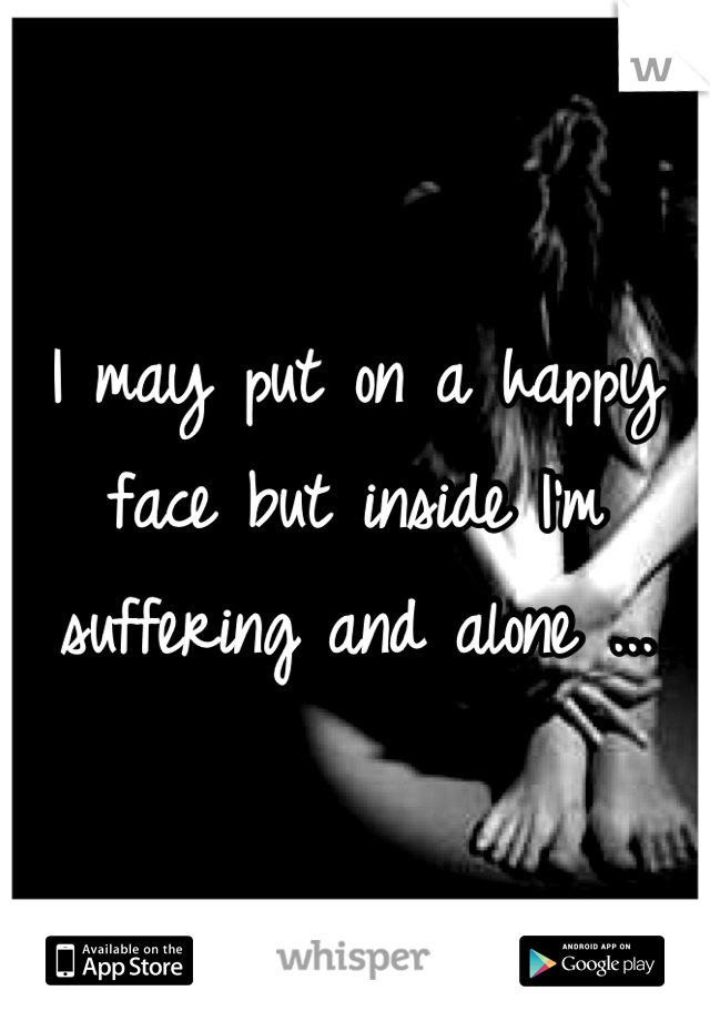 I may put on a happy face but inside I'm suffering and alone ...