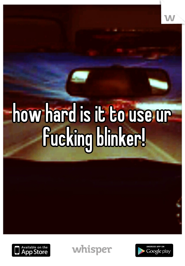 how hard is it to use ur fucking blinker!
