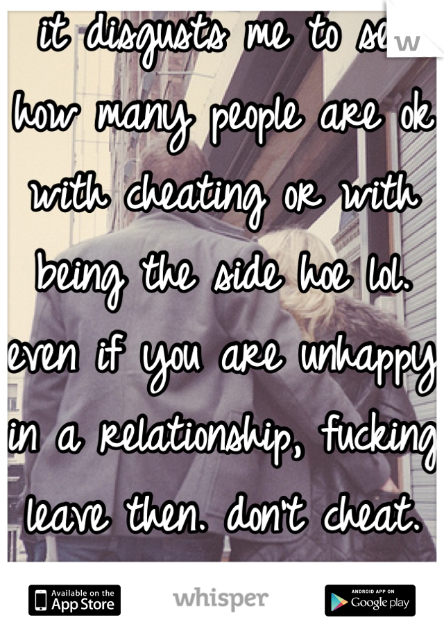 it disgusts me to see how many people are ok with cheating or with being the side hoe lol. even if you are unhappy in a relationship, fucking leave then. don't cheat. it's pathetic.