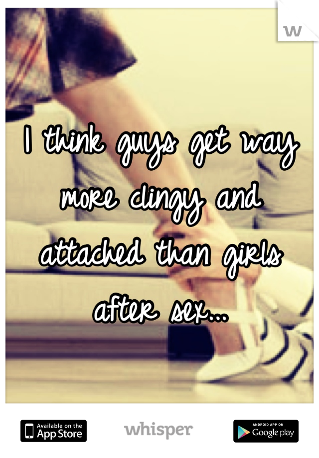 I think guys get way more clingy and attached than girls after sex...