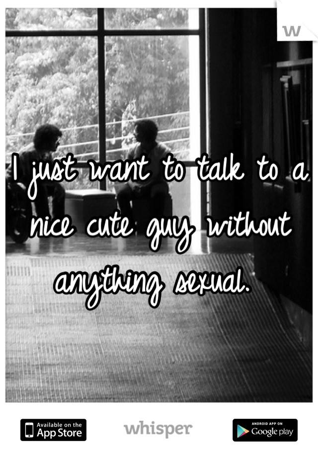 I just want to talk to a nice cute guy without anything sexual. 