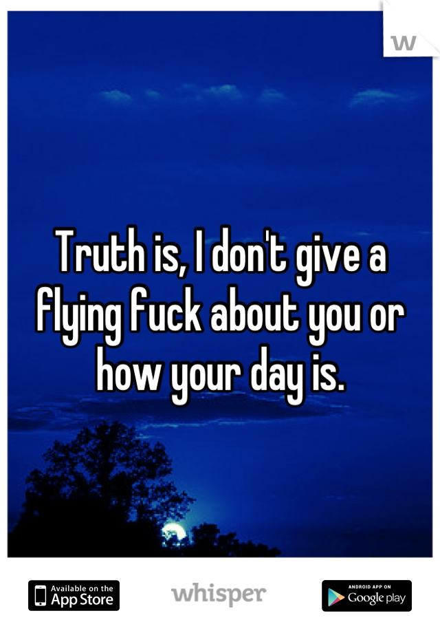 Truth is, I don't give a flying fuck about you or how your day is.