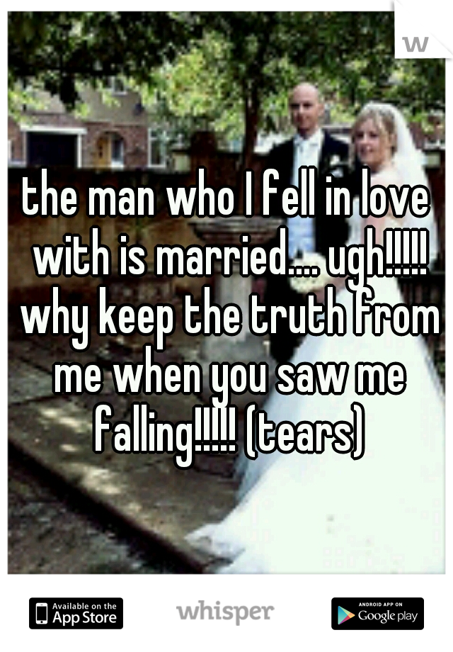 the man who I fell in love with is married.... ugh!!!!! why keep the truth from me when you saw me falling!!!!! (tears)