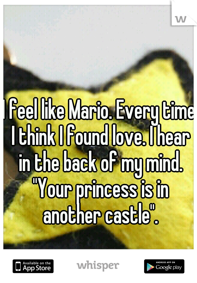 I feel like Mario. Every time I think I found love. I hear in the back of my mind. "Your princess is in another castle".