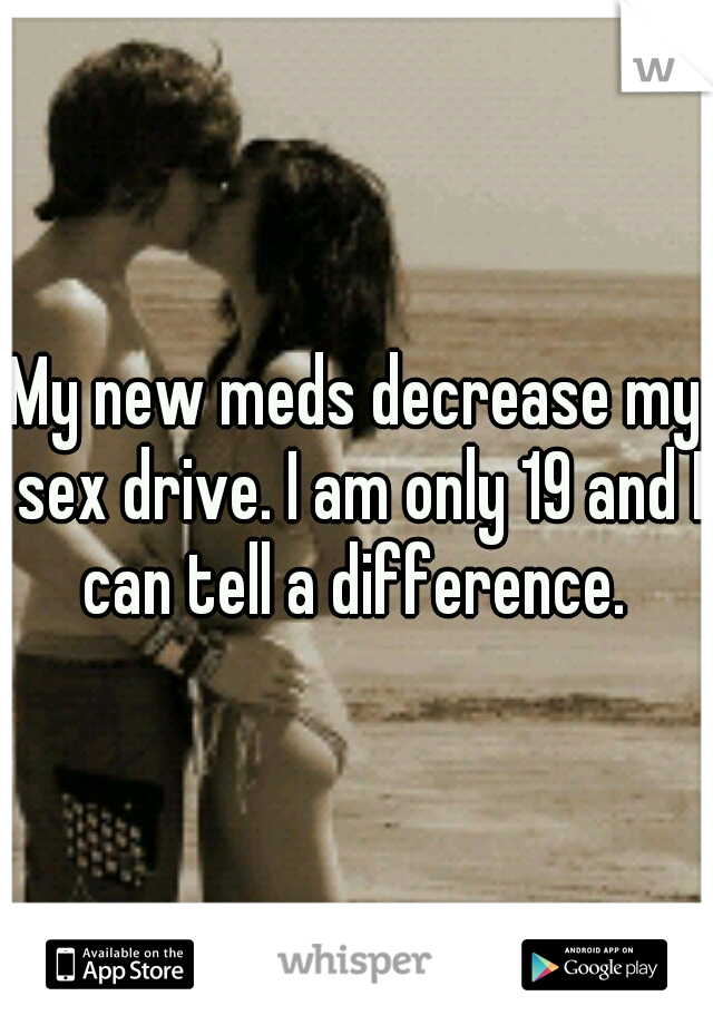 My new meds decrease my sex drive. I am only 19 and I can tell a difference. 