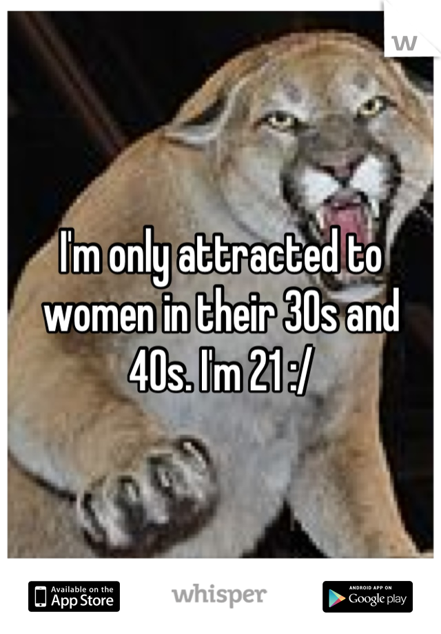 I'm only attracted to women in their 30s and 40s. I'm 21 :/