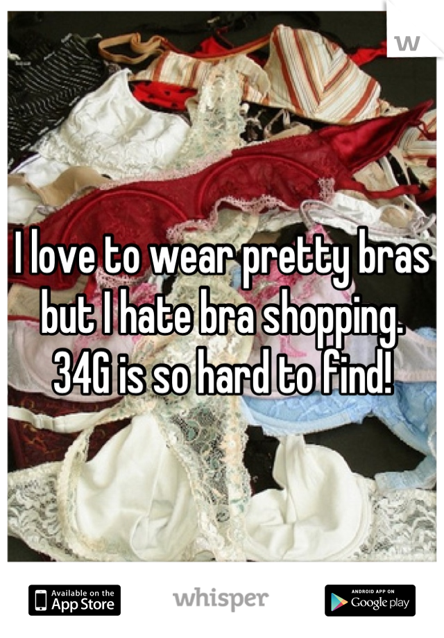 I love to wear pretty bras but I hate bra shopping. 
34G is so hard to find!