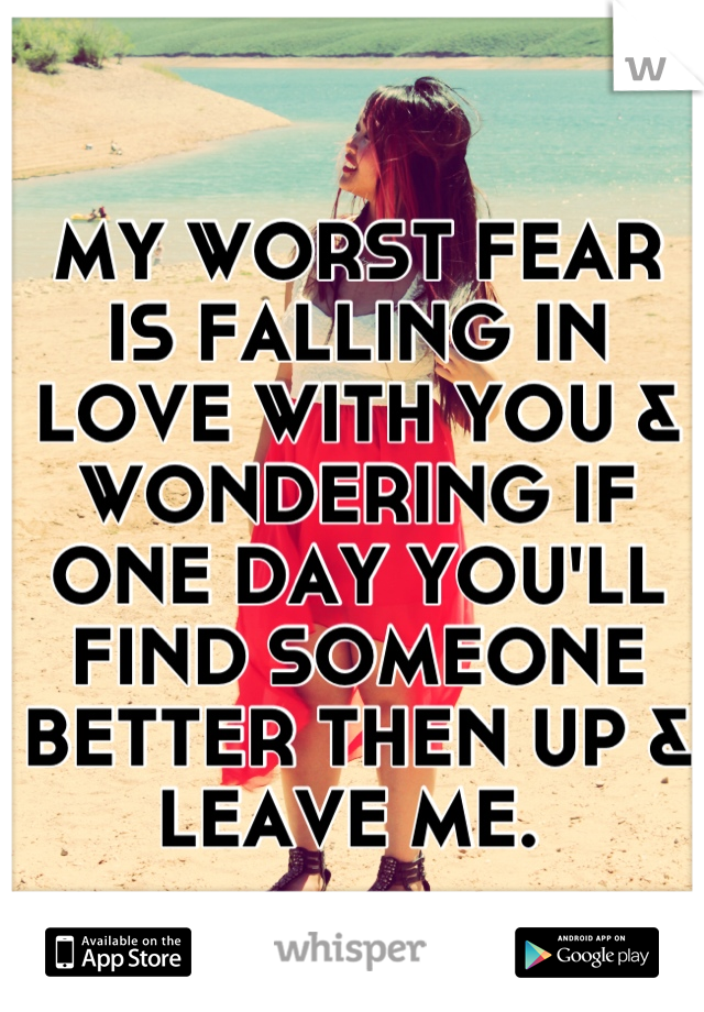 MY WORST FEAR IS FALLING IN LOVE WITH YOU & WONDERING IF ONE DAY YOU'LL FIND SOMEONE BETTER THEN UP & LEAVE ME. 