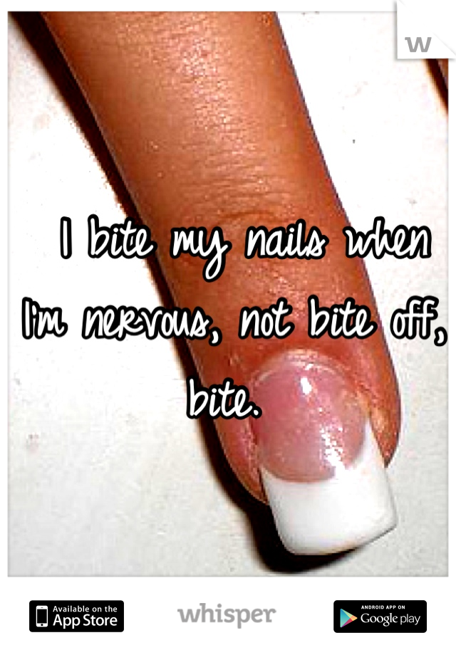  I bite my nails when I'm nervous, not bite off, bite. 