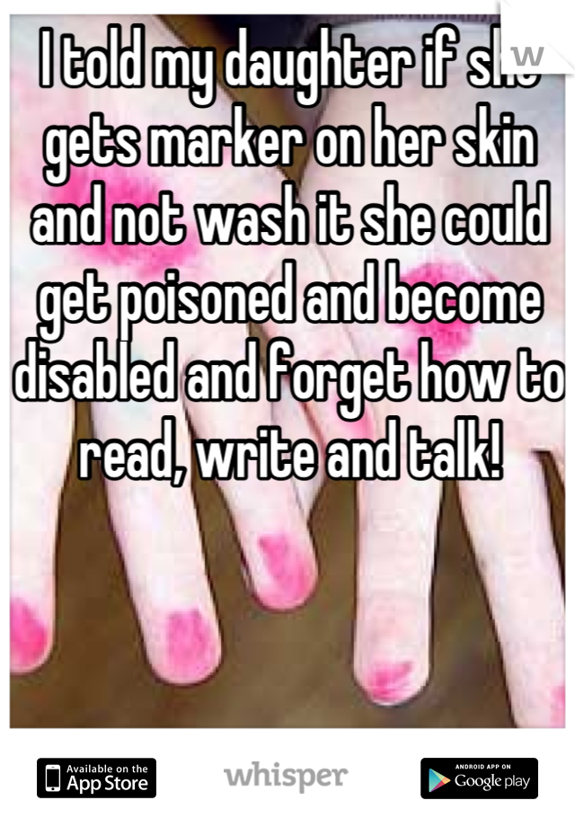 I told my daughter if she gets marker on her skin and not wash it she could get poisoned and become disabled and forget how to read, write and talk!