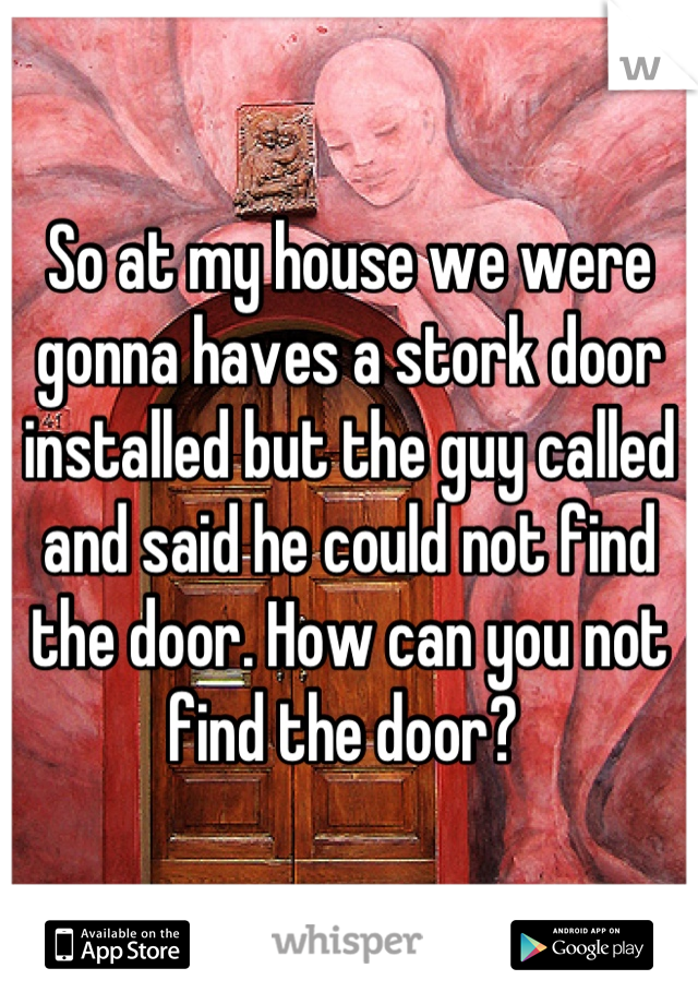 So at my house we were gonna haves a stork door installed but the guy called and said he could not find the door. How can you not find the door? 