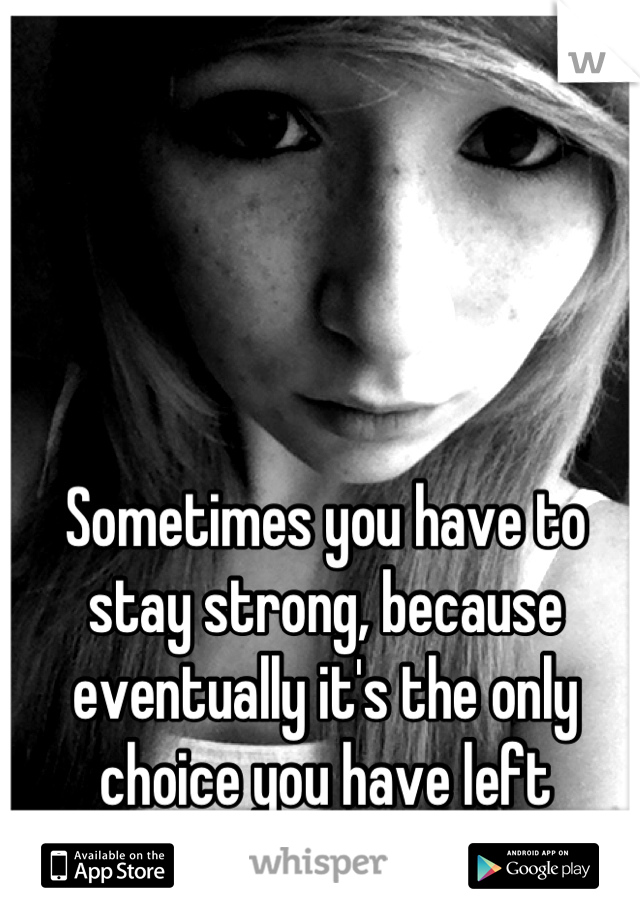 Sometimes you have to stay strong, because eventually it's the only choice you have left