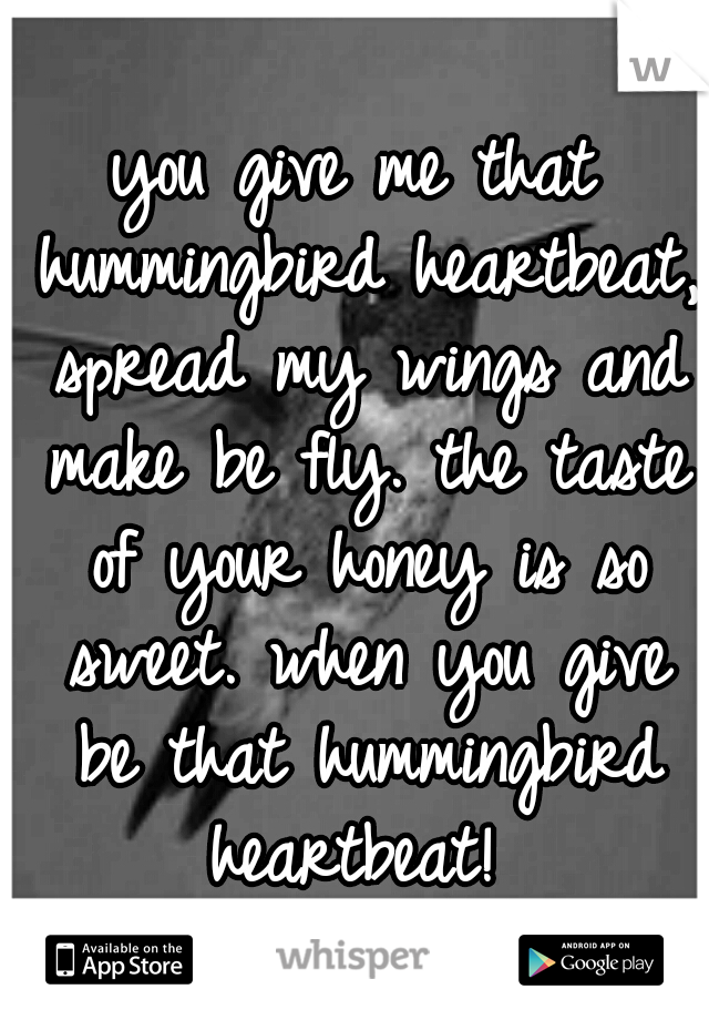 you give me that hummingbird heartbeat, spread my wings and make be fly. the taste of your honey is so sweet. when you give be that hummingbird heartbeat! 