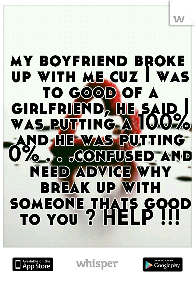 my boyfriend broke up with me cuz I was to good of a girlfriend, he said I was putting a 100% and he was putting 0% . . .confused and need advice why break up with someone thats good to you ? HELP !!!