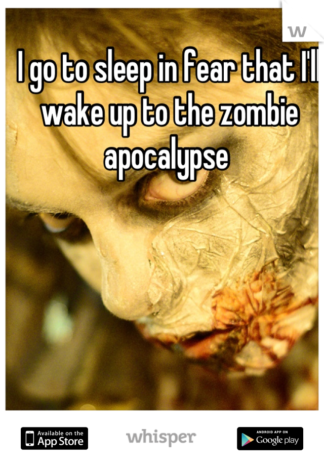 I go to sleep in fear that I'll wake up to the zombie apocalypse 
