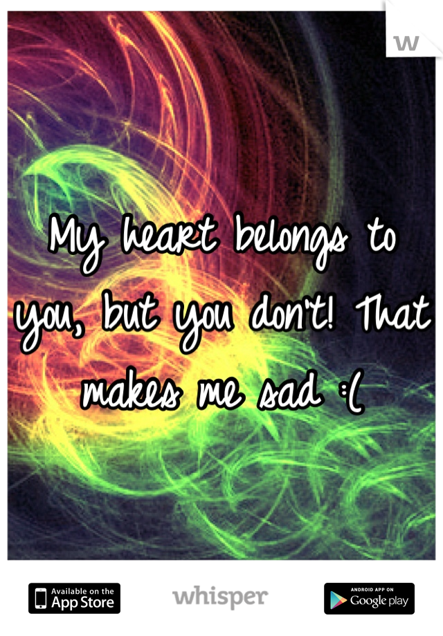 My heart belongs to you, but you don't! That makes me sad :(