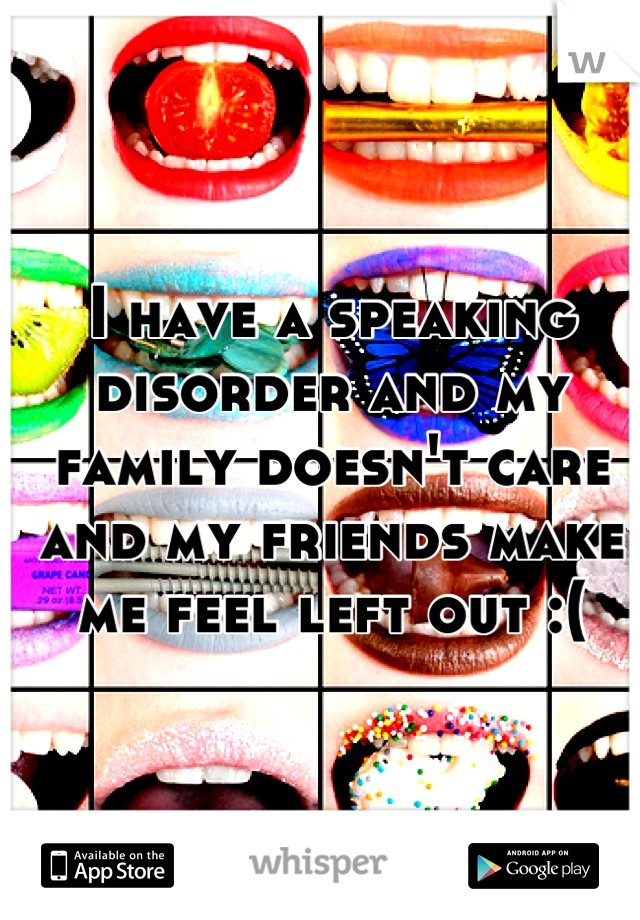 I have a speaking disorder and my family doesn't care and my friends make me feel left out :(