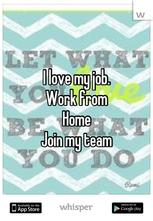 I love my job. 
Work from
Home
Join my team
