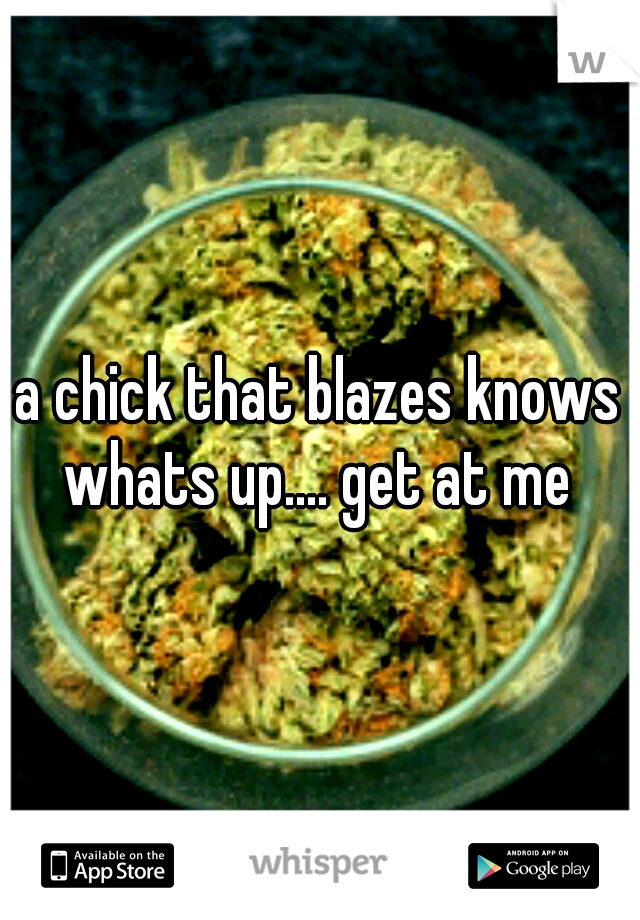 a chick that blazes knows whats up.... get at me 