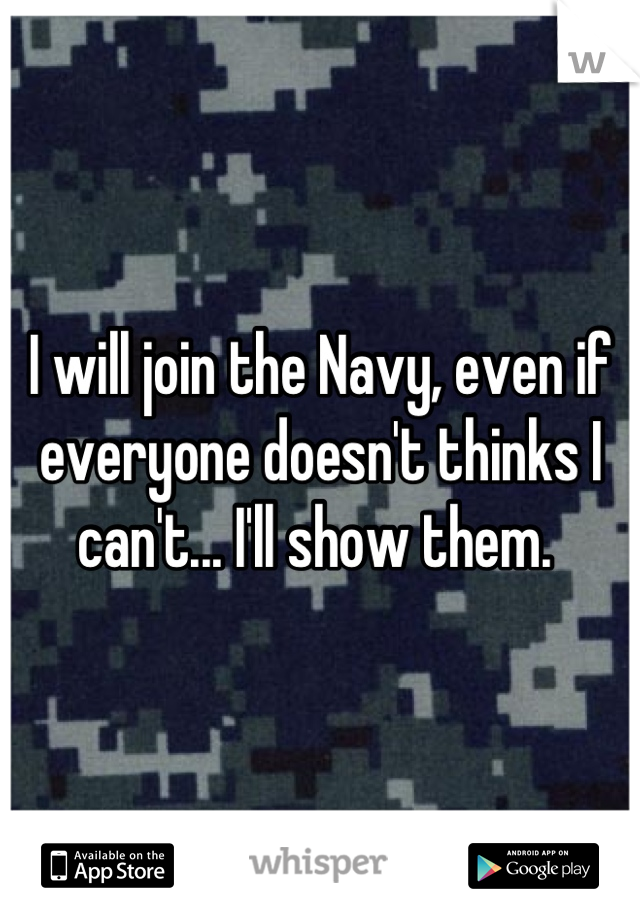 I will join the Navy, even if everyone doesn't thinks I can't... I'll show them. 