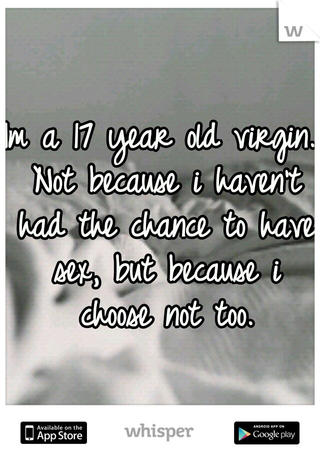 Im a 17 year old virgin. Not because i haven't had the chance to have sex, but because i choose not too.