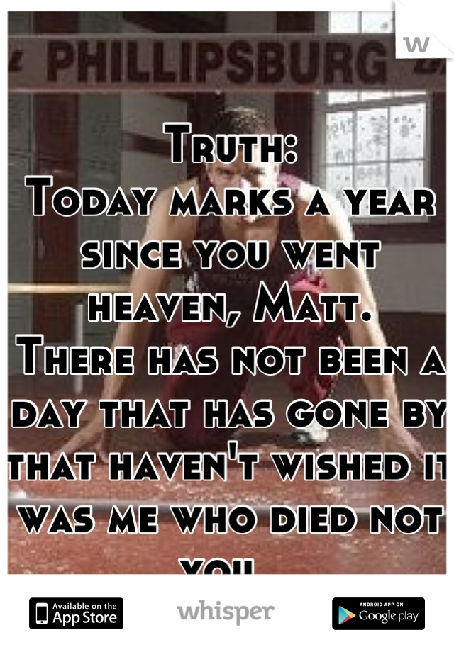 Truth:
Today marks a year since you went heaven, Matt.
There has not been a day that has gone by that haven't wished it was me who died not you. 