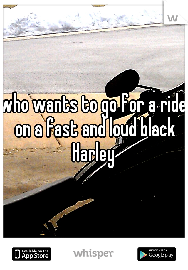 who wants to go for a ride on a fast and loud black Harley 