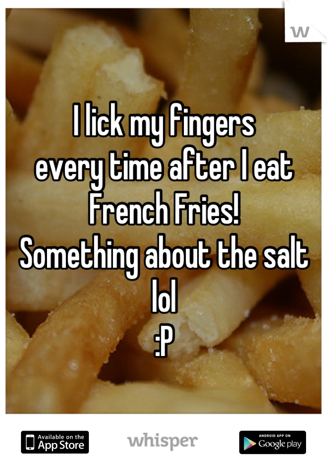 I lick my fingers
every time after I eat
French Fries!
Something about the salt lol
:P