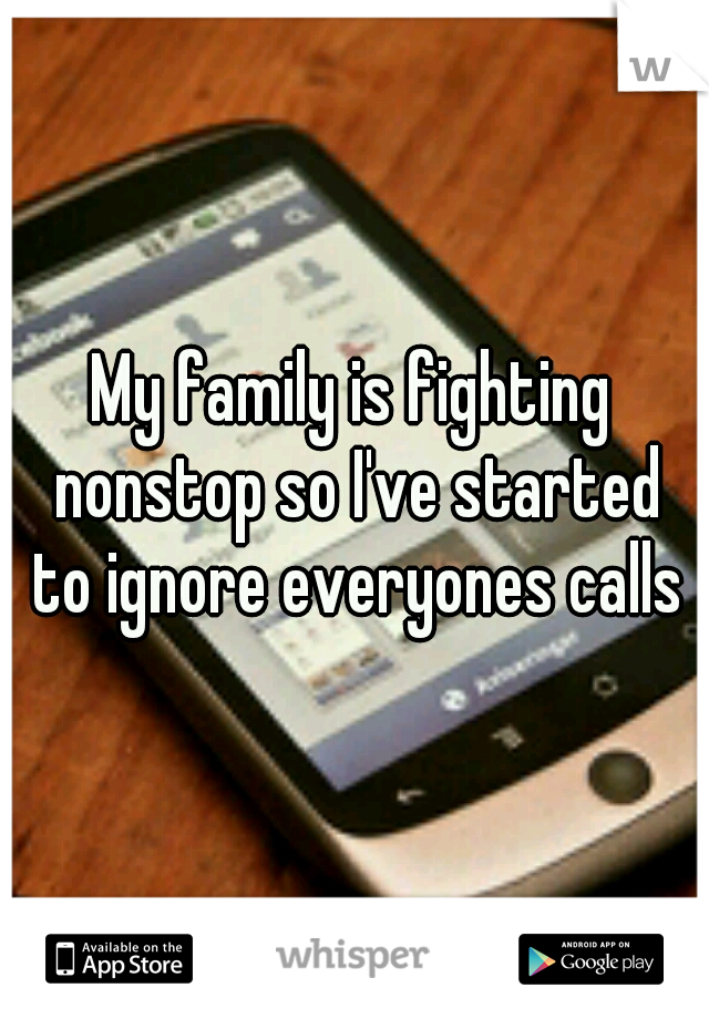 My family is fighting nonstop so I've started to ignore everyones calls