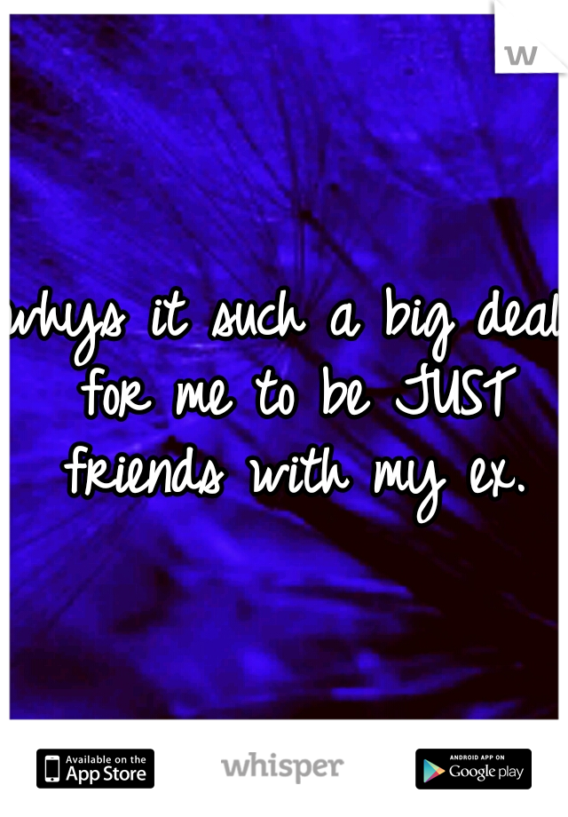 whys it such a big deal for me to be JUST friends with my ex.