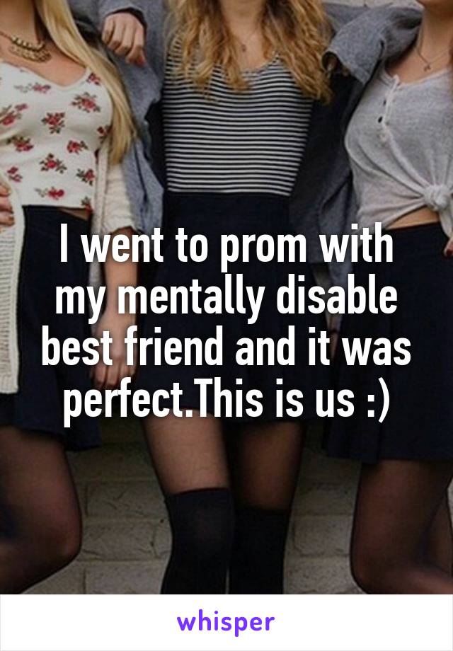 I went to prom with my mentally disable best friend and it was perfect.This is us :)