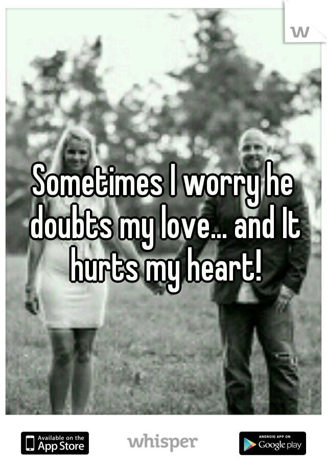 Sometimes I worry he doubts my love... and It hurts my heart!