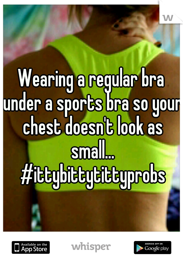 Wearing a regular bra under a sports bra so your chest doesn't look as small... #ittybittytittyprobs