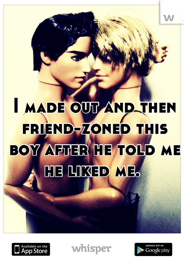 I made out and then friend-zoned this boy after he told me he liked me. 