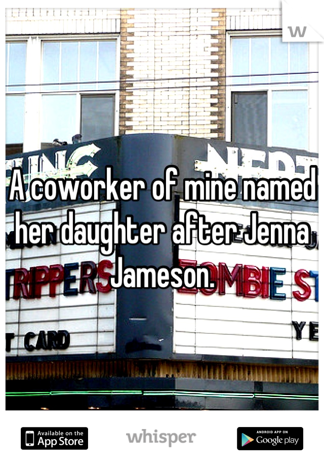 A coworker of mine named her daughter after Jenna Jameson.