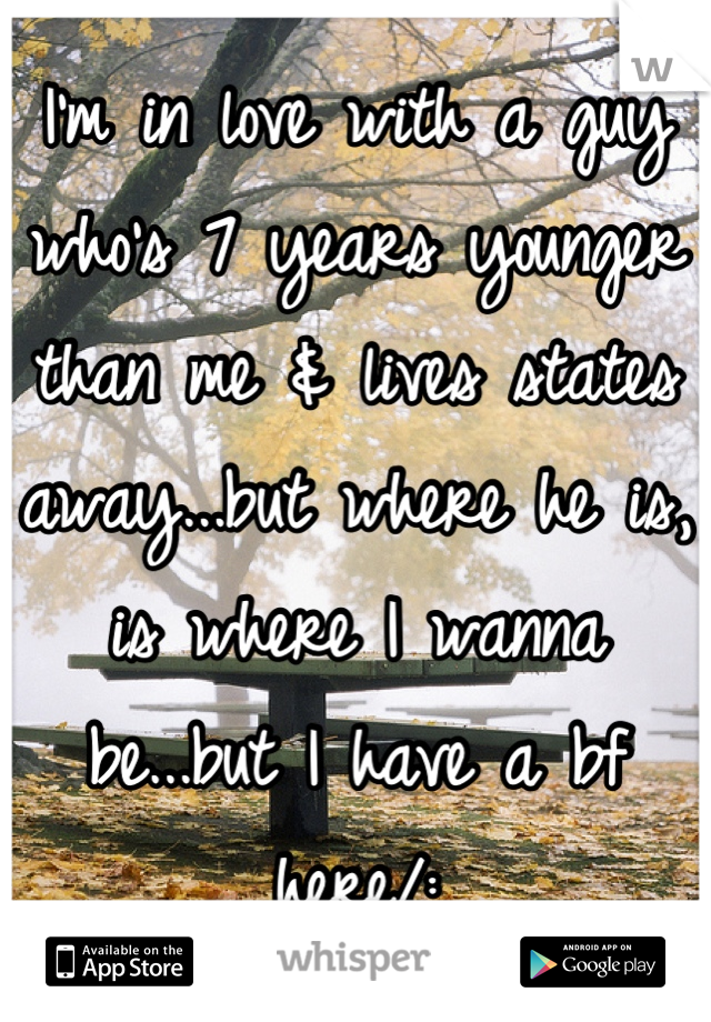 I'm in love with a guy who's 7 years younger than me & lives states away...but where he is, is where I wanna be...but I have a bf here/: