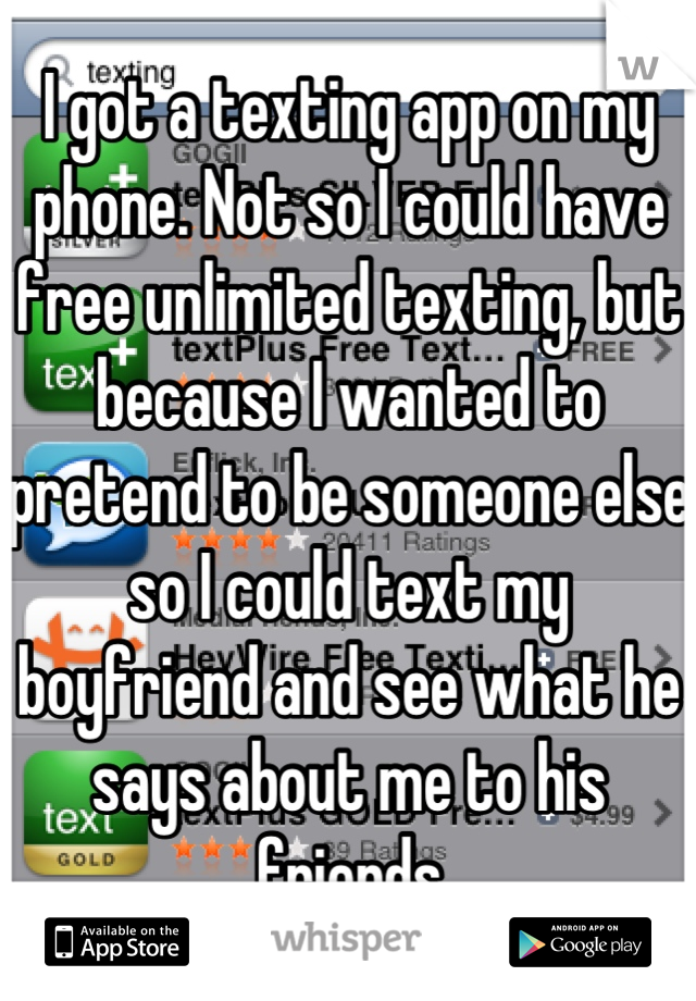 I got a texting app on my phone. Not so I could have free unlimited texting, but because I wanted to pretend to be someone else so I could text my boyfriend and see what he says about me to his friends