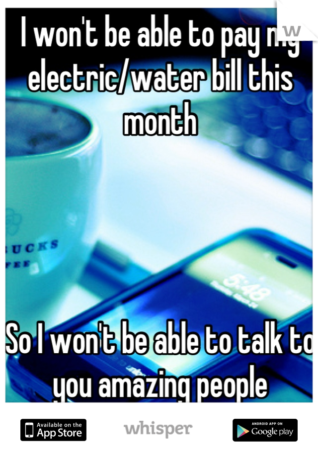 I won't be able to pay my electric/water bill this month




So I won't be able to talk to you amazing people