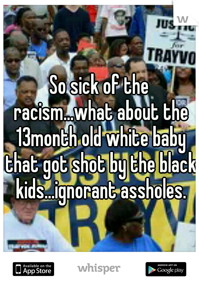 So sick of the racism...what about the 13month old white baby that got shot by the black kids...ignorant assholes.