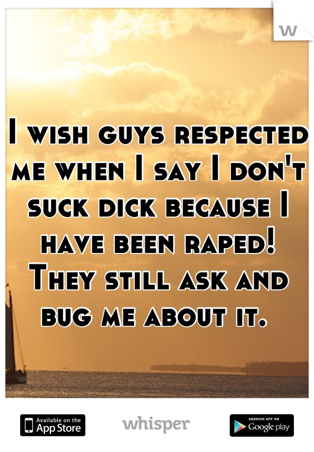 I wish guys respected me when I say I don't suck dick because I have been raped! They still ask and bug me about it. 