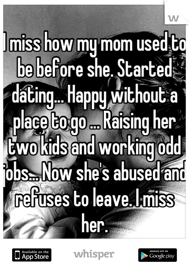 I miss how my mom used to be before she. Started dating... Happy without a place to go ... Raising her two kids and working odd jobs... Now she's abused and refuses to leave. I miss her.