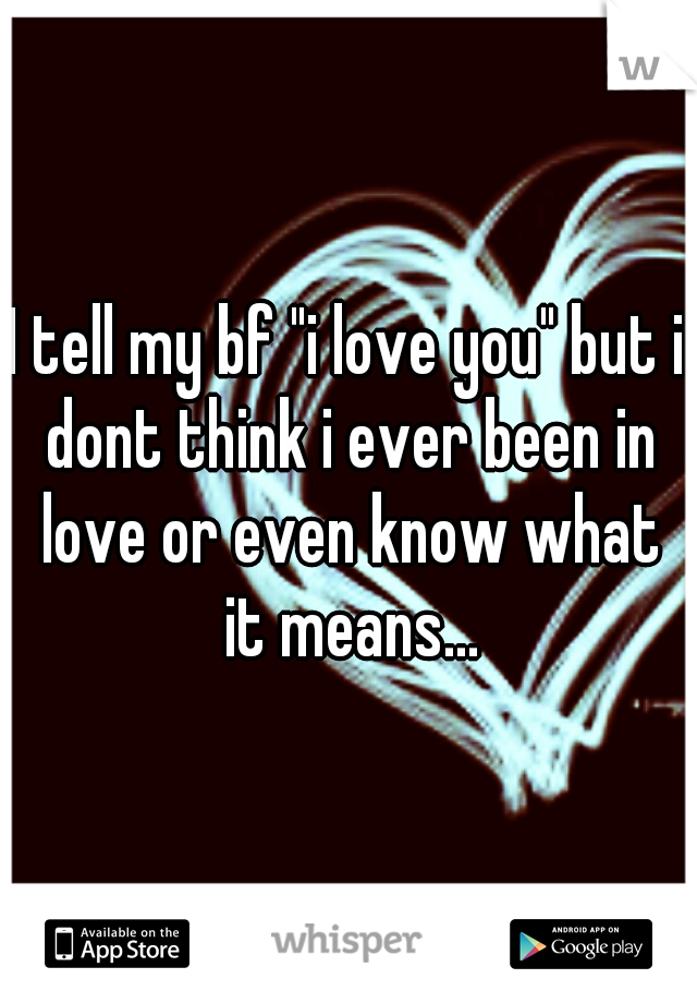 I tell my bf "i love you" but i dont think i ever been in love or even know what it means...