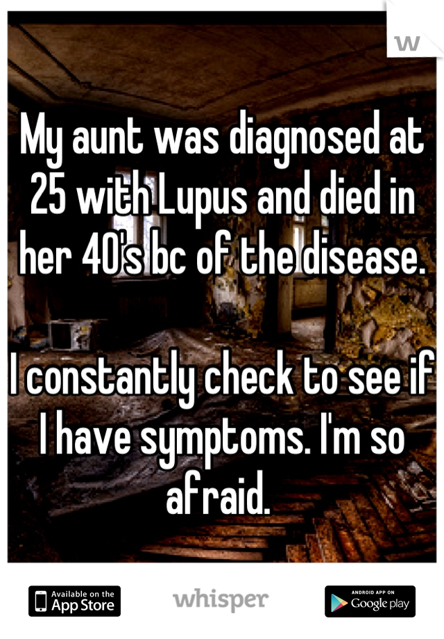 My aunt was diagnosed at 25 with Lupus and died in her 40's bc of the disease. 

I constantly check to see if I have symptoms. I'm so afraid. 