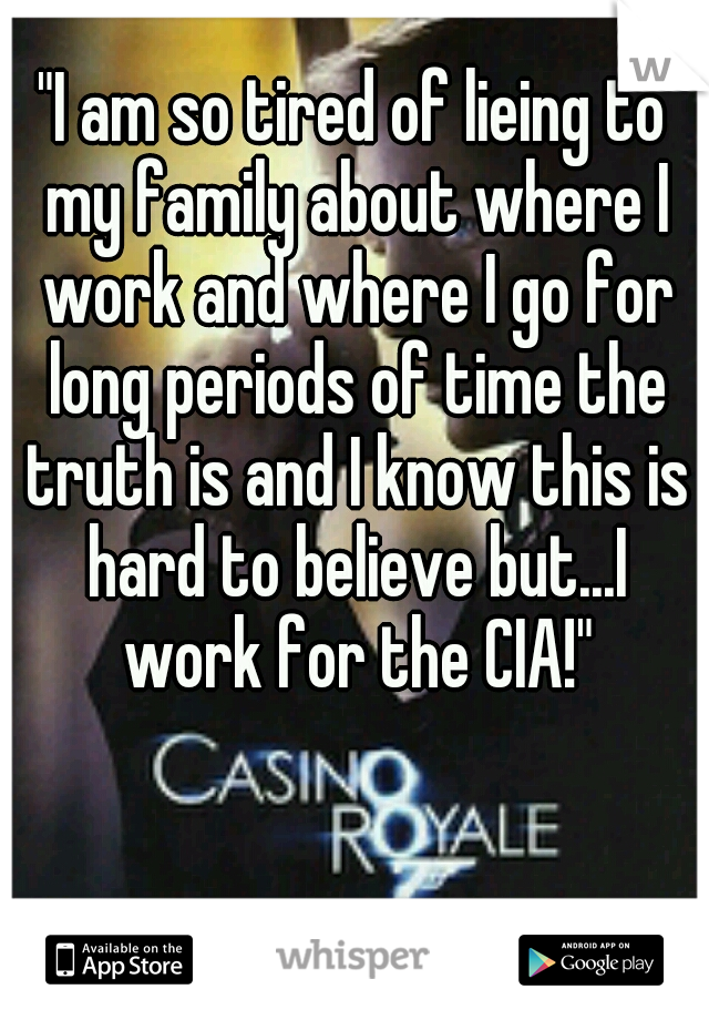 "I am so tired of lieing to my family about where I work and where I go for long periods of time the truth is and I know this is hard to believe but...I work for the CIA!"