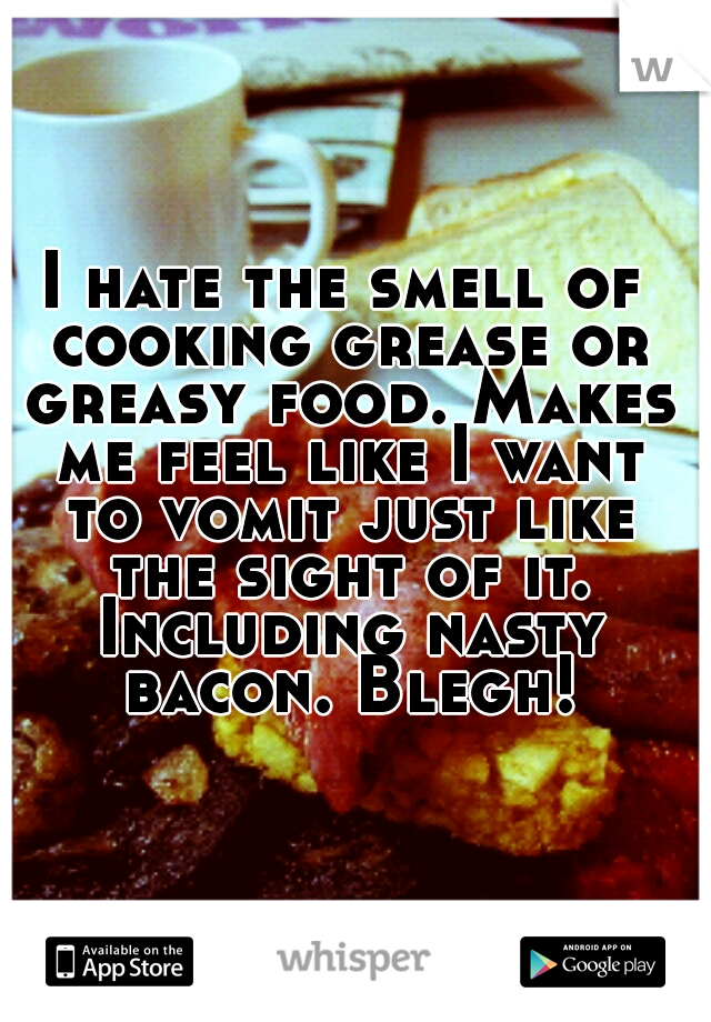 I hate the smell of cooking grease or greasy food. Makes me feel like I want to vomit just like the sight of it. Including nasty bacon. Blegh!