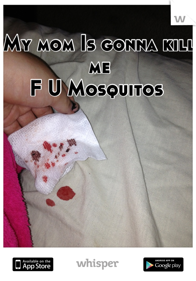 My mom Is gonna kill me
F U Mosquitos 