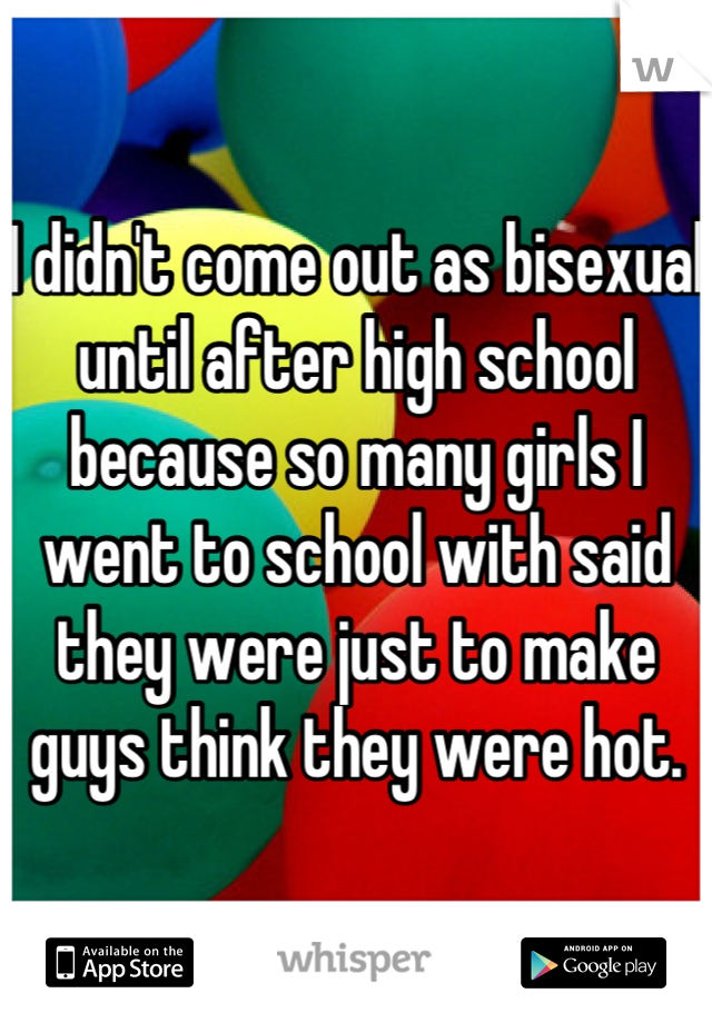 I didn't come out as bisexual until after high school because so many girls I went to school with said they were just to make guys think they were hot.