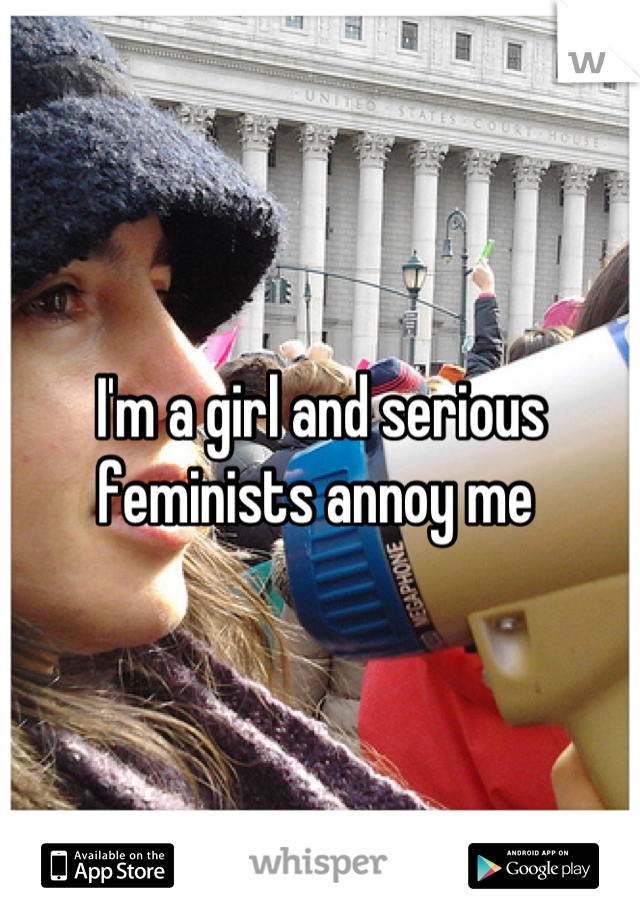 I'm a girl and serious feminists annoy me 